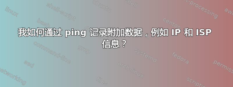 我如何通过 ping 记录附加数据，例如 IP 和 ISP 信息？