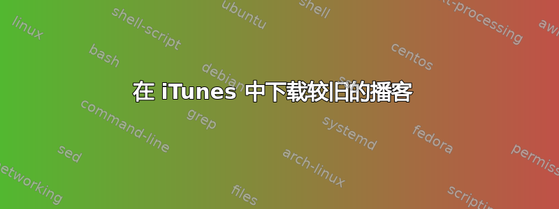 在 iTunes 中下载较旧的播客 