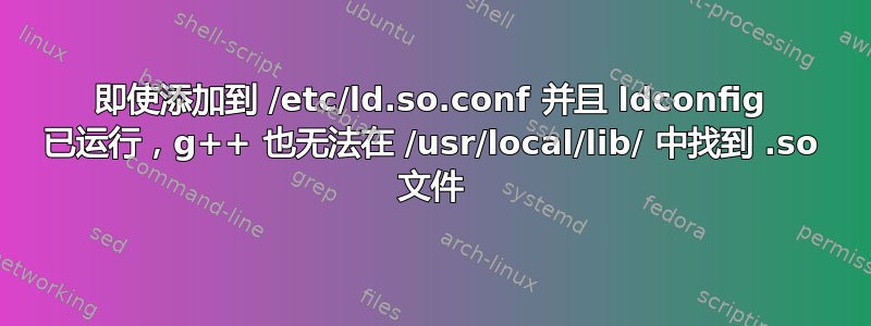 即使添加到 /etc/ld.so.conf 并且 ldconfig 已运行，g++ 也无法在 /usr/local/lib/ 中找到 .so 文件