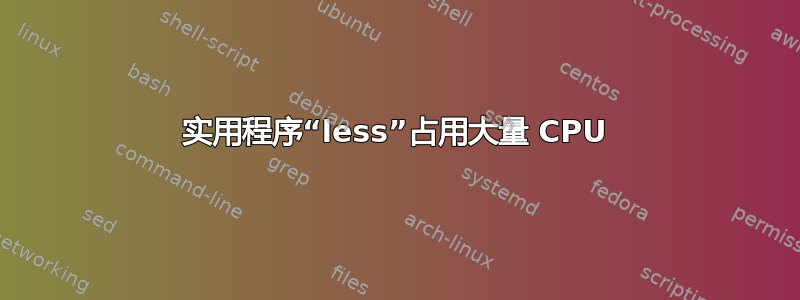 实用程序“less”占用大量 CPU