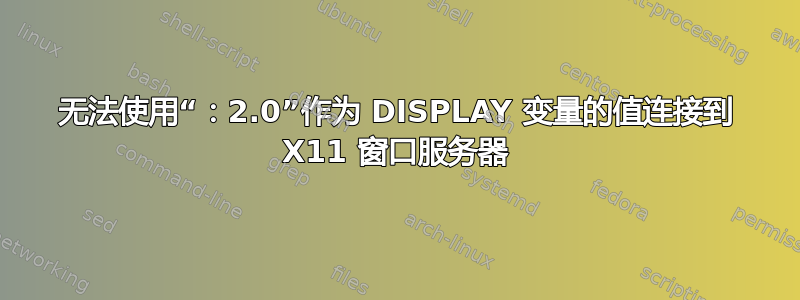 无法使用“：2.0”作为 DISPLAY 变量的值连接到 X11 窗口服务器