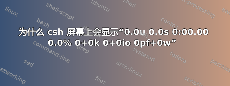 为什么 csh 屏幕上会显示“0.0u 0.0s 0:00.00 0.0% 0+0k 0+0io 0pf+0w” 