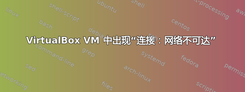 VirtualBox VM 中出现“连接：网络不可达”