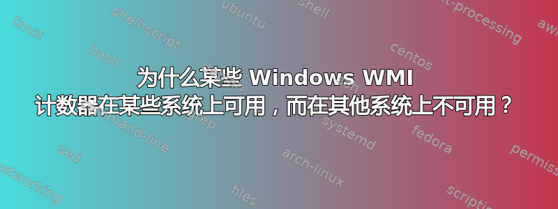 为什么某些 Windows WMI 计数器在某些系统上可用，而在其他系统上不可用？