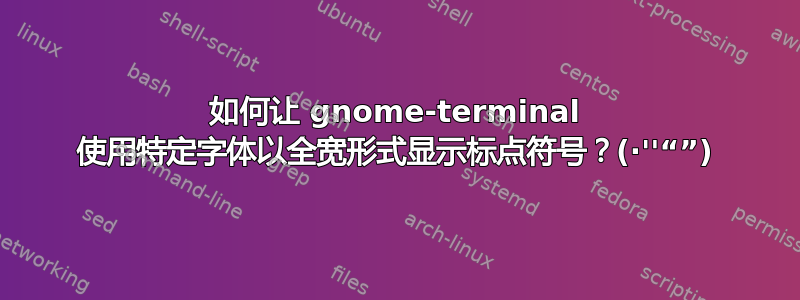 如何让 gnome-terminal 使用特定字体以全宽形式显示标点符号？(·''“”)