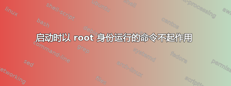 启动时以 root 身份运行的命令不起作用