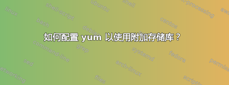 如何配置 yum 以使用附加存储库？