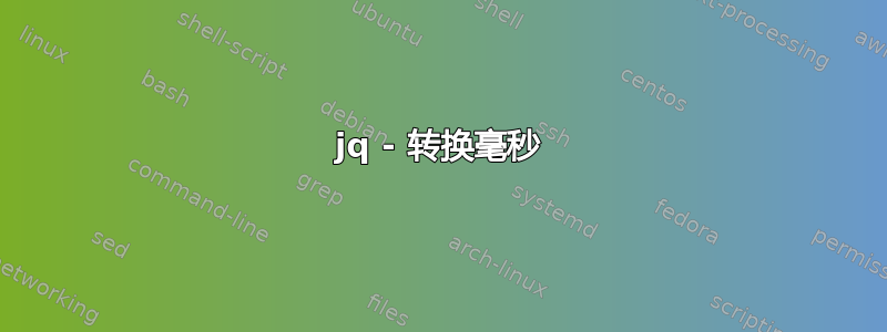 jq - 转换毫秒