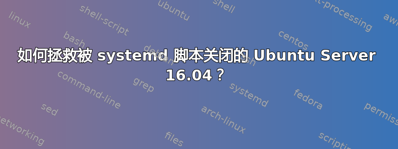 如何拯救被 systemd 脚本关闭的 Ubuntu Server 16.04？