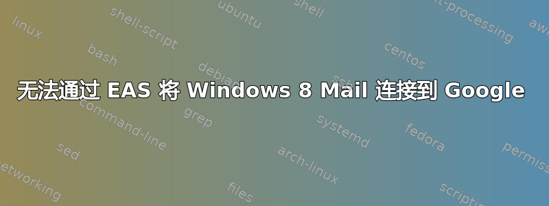 无法通过 EAS 将 Windows 8 Mail 连接到 Google