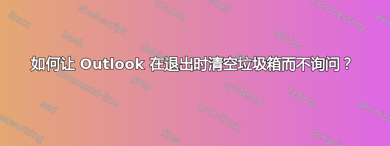 如何让 Outlook 在退出时清空垃圾箱而不询问？