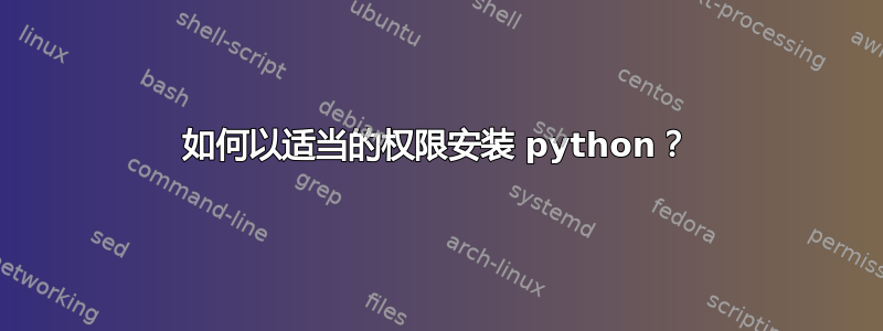 如何以适当的权限安装 python？