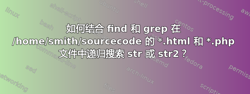 如何结合 find 和 grep 在 /home/smith/sourcecode 的 *.html 和 *.php 文件中递归搜索 str 或 str2？