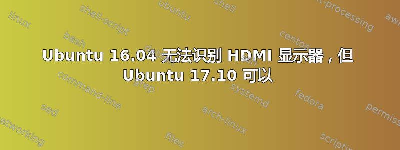 Ubuntu 16.04 无法识别 HDMI 显示器，但 Ubuntu 17.10 可以