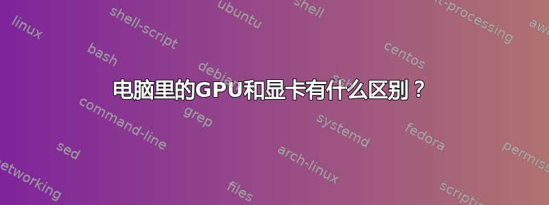 电脑里的GPU和显卡有什么区别？