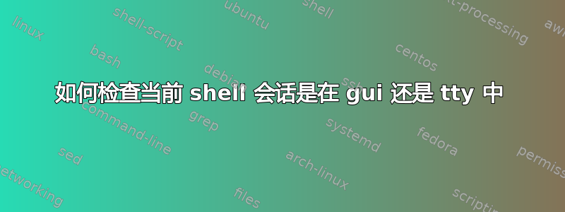 如何检查当前 shell 会话是在 gui 还是 tty 中