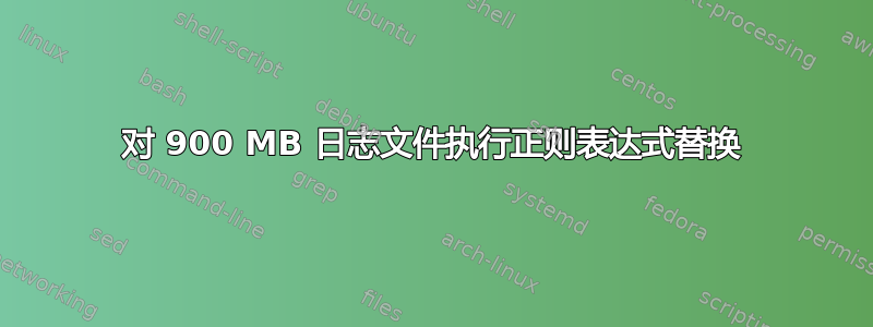 对 900 MB 日志文件执行正则表达式替换