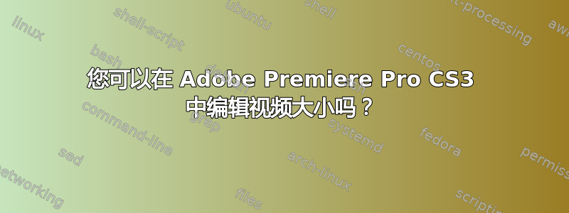 您可以在 Adob​​e Premiere Pro CS3 中编辑视频大小吗？