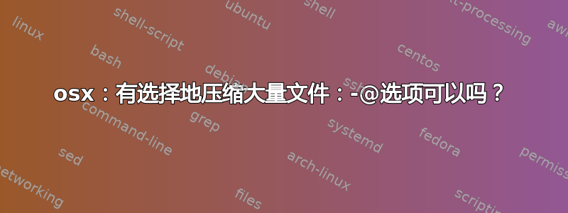 osx：有选择地压缩大量文件：-@选项可以吗？