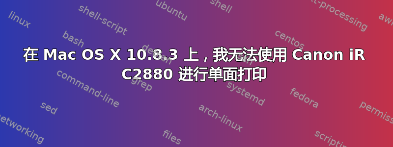 在 Mac OS X 10.8.3 上，我无法使用 Canon iR C2880 进行单面打印