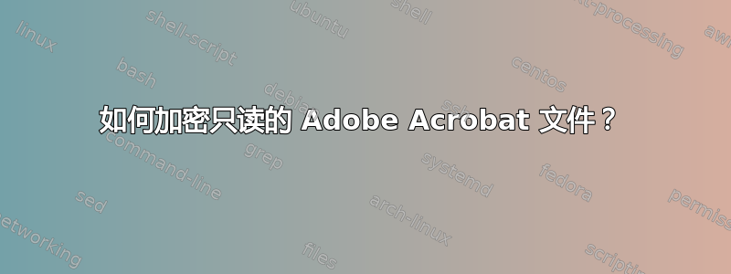 如何加密只读的 Adob​​e Acrobat 文件？