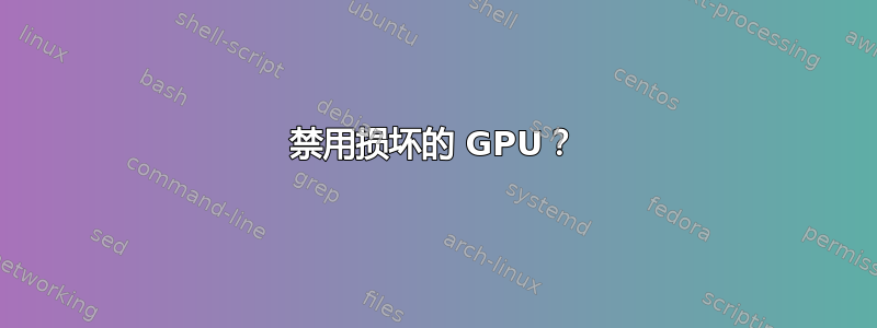 禁用损坏的 GPU？