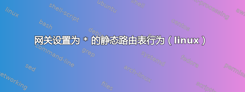 网关设置为 * 的静态路由表行为（linux）