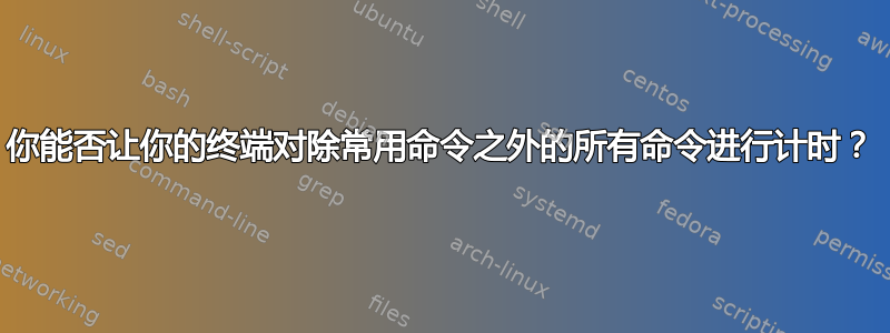 你能否让你的终端对除常用命令之外的所有命令进行计时？