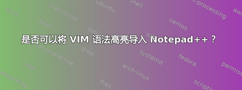 是否可以将 VIM 语法高亮导入 Notepad++？