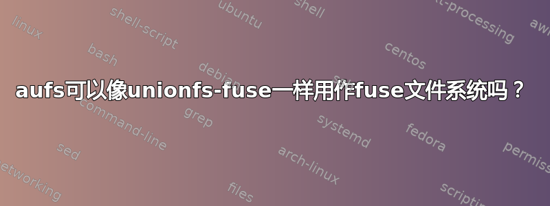 aufs可以像unionfs-fuse一样用作fuse文件系统吗？