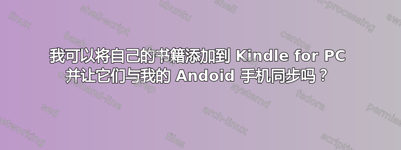 我可以将自己的书籍添加到 Kindle for PC 并让它们与我的 Andoid 手机同步吗？