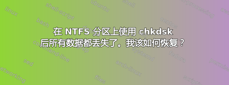 在 NTFS 分区上使用 chkdsk 后所有数据都丢失了。我该如何恢复？