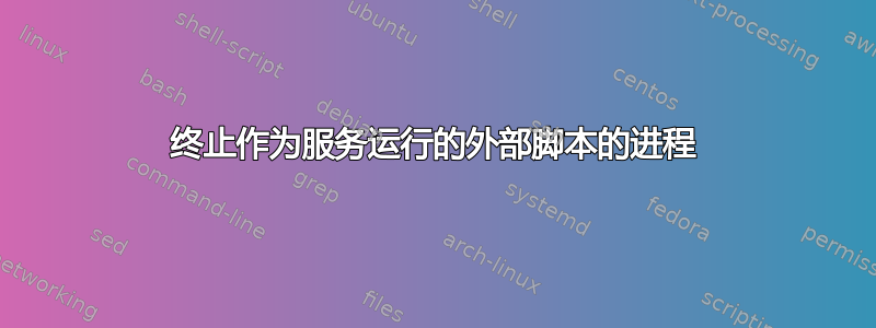 终止作为服务运行的外部脚本的进程