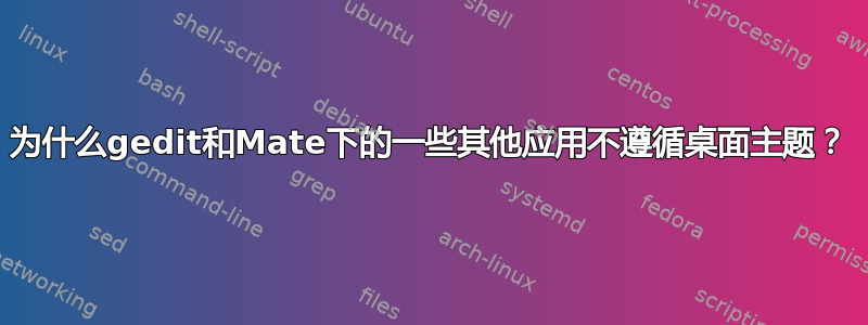 为什么gedit和Mate下的一些其他应用不遵循桌面主题？