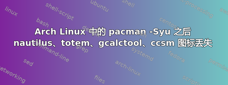 Arch Linux 中的 pacman -Syu 之后 nautilus、totem、gcalctool、ccsm 图标丢失