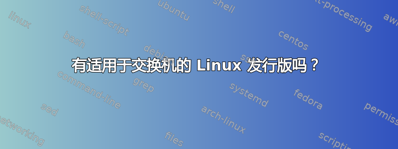 有适用于交换机的 Linux 发行版吗？