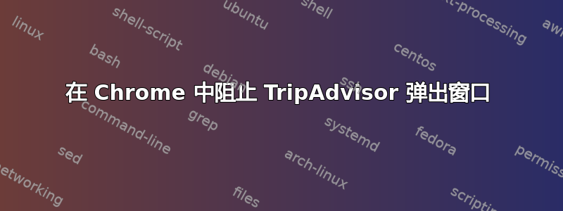 在 Chrome 中阻止 TripAdvisor 弹出窗口