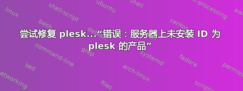 尝试修复 plesk...“错误：服务器上未安装 ID 为 plesk 的产品”