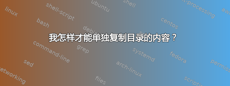 我怎样才能单独复制目录的内容？