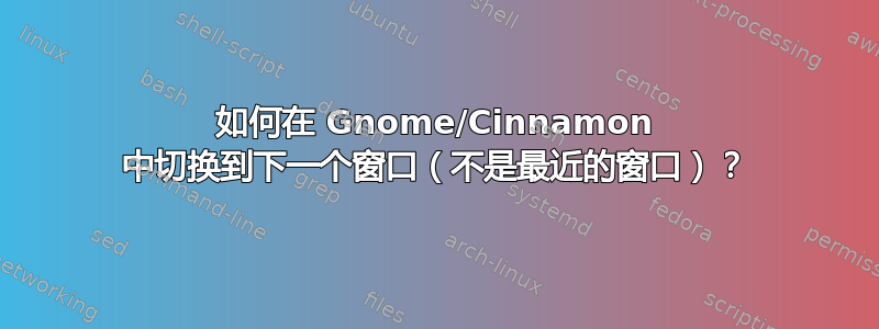 如何在 Gnome/Cinnamon 中切换到下一个窗口（不是最近的窗口）？