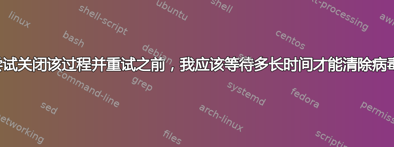 在尝试关闭该过程并重试之前，我应该等待多长时间才能清除病毒？