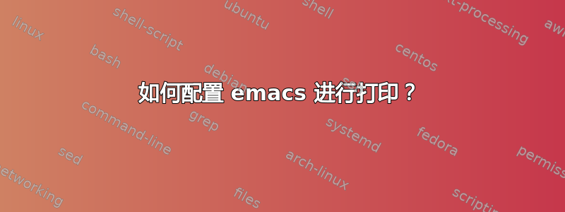 如何配置 emacs 进行打印？