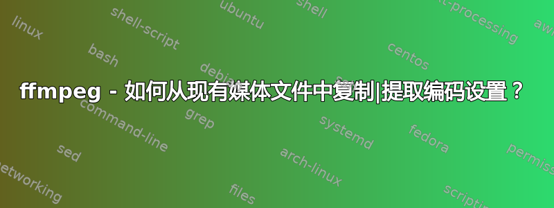 ffmpeg - 如何从现有媒体文件中复制|提取编码设置？