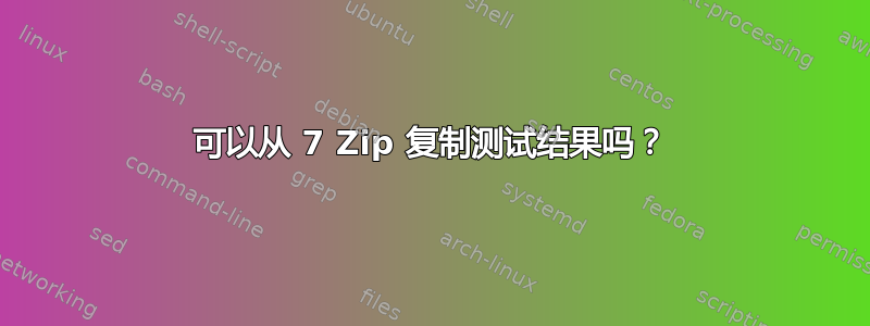 可以从 7 Zip 复制测试结果吗？