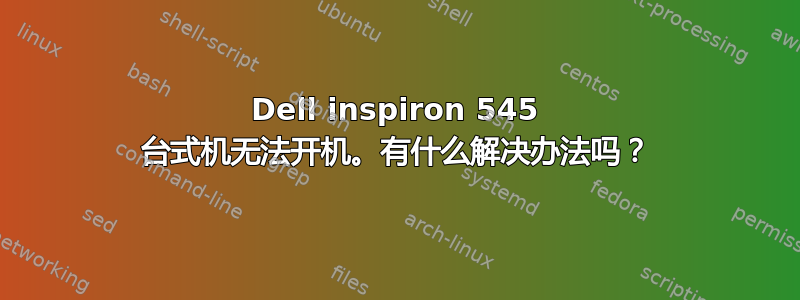 Dell inspiron 545 台式机无法开机。有什么解决办法吗？