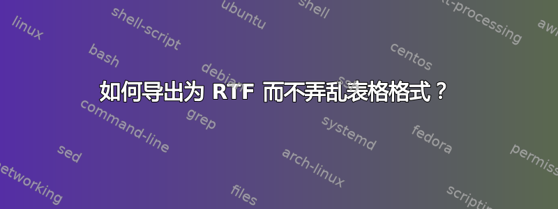 如何导出为 RTF 而不弄乱表格格式？