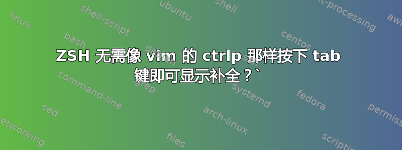 ZSH 无需像 vim 的 ctrlp 那样按下 tab 键即可显示补全？`