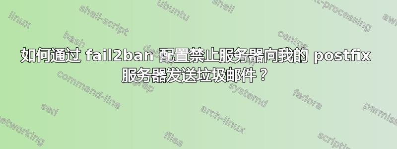 如何通过 fail2ban 配置禁止服务器向我的 postfix 服务器发送垃圾邮件？