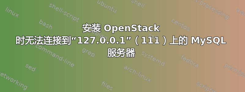 安装 OpenStack 时无法连接到“127.0.0.1”（111）上的 MySQL 服务器