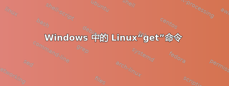 Windows 中的 Linux“get”命令